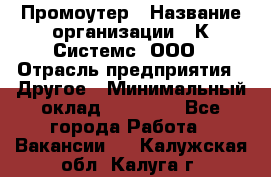 Промоутер › Название организации ­ К Системс, ООО › Отрасль предприятия ­ Другое › Минимальный оклад ­ 35 000 - Все города Работа » Вакансии   . Калужская обл.,Калуга г.